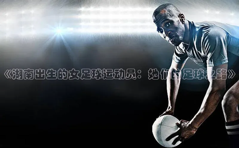谈球吧顺丰《湖南出生的女足球运动员：她们的足球之路》