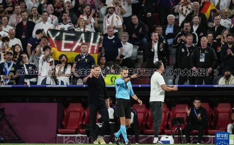 谈球吧官网登录入口光魔科技《2020年最值得关注的亚洲00后足球运动员名单大揭秘！》