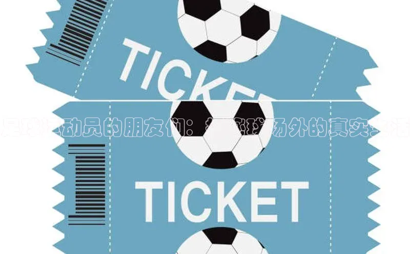 谈球吧网址百度网盘企业版足球运动员的朋友们：揭秘球场外的真实生活
