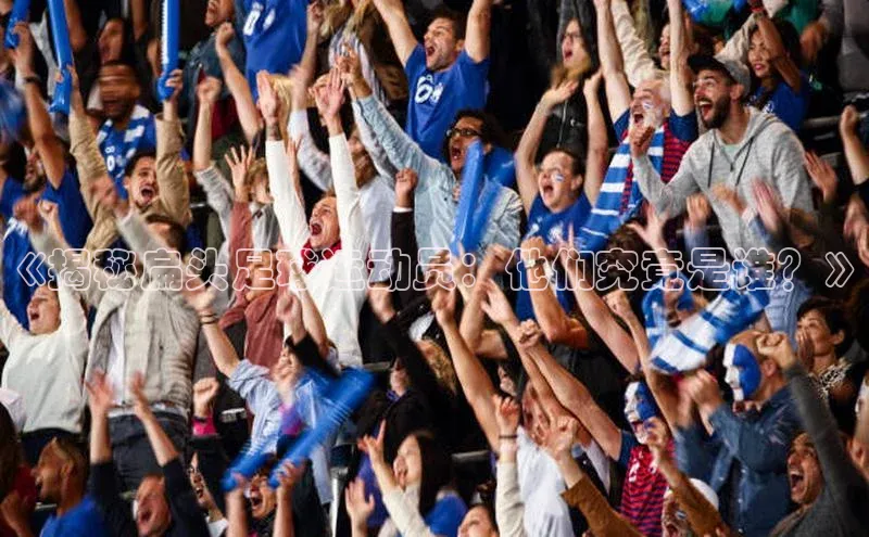 谈球吧体育官网百度集团《揭秘扁头足球运动员：他们究竟是谁？》