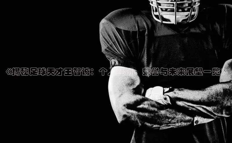 谈球吧体育赛事百度众测《揭秘足球天才王智诚：个人经历、荣誉与未来展望一览》