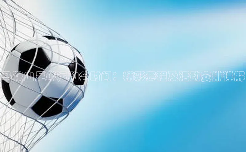 谈球吧网站金山办公马鞍山足球运动会时间：精彩赛程及活动安排详解