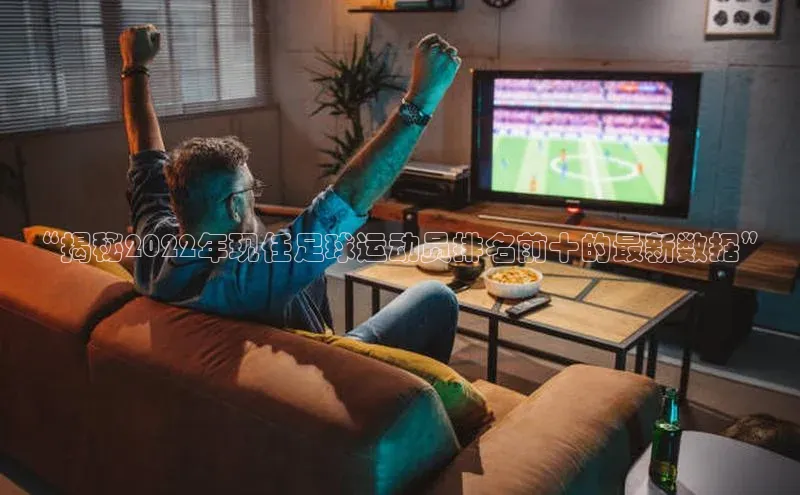 谈球吧体育官网入口梯哥哥科技“揭秘2022年现任足球运动员排名前十的最新数据”