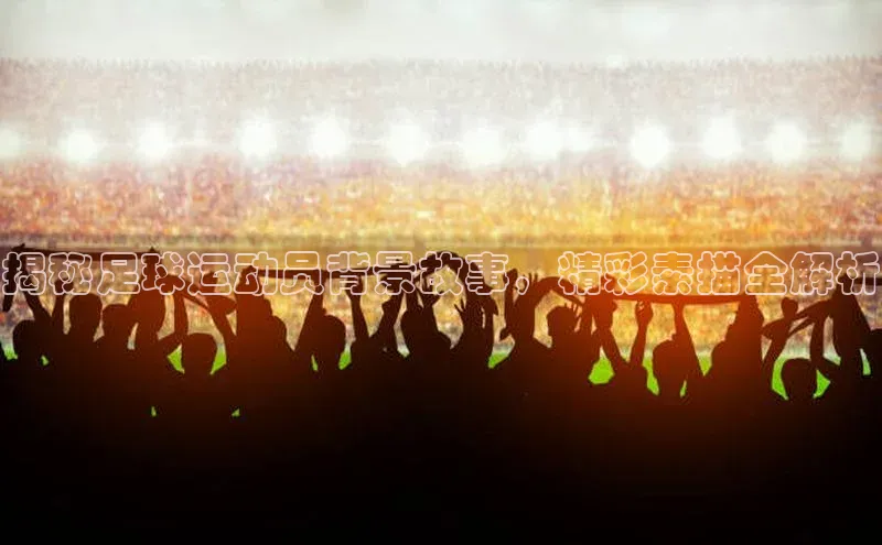 谈球吧平台app轻美电器揭秘足球运动员背景故事，精彩素描全解析