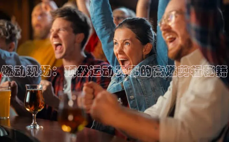 谈球吧app百度手机卫士燃动现场：顶级运动赛事的高燃剪辑秘籍