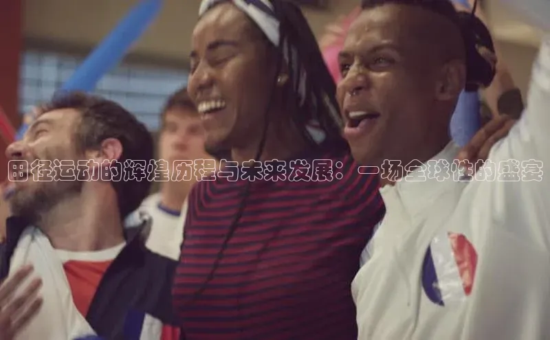 谈球吧体育赛事百度智能云田径运动的辉煌历程与未来发展：一场全球性的盛宴