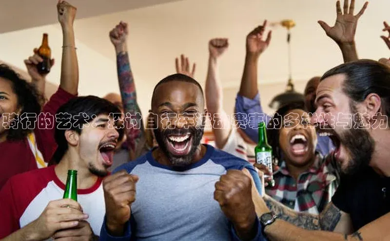 tqb谈球吧百度游戏骑行的艺术：探讨自行车运动赛事的多样性与魅力