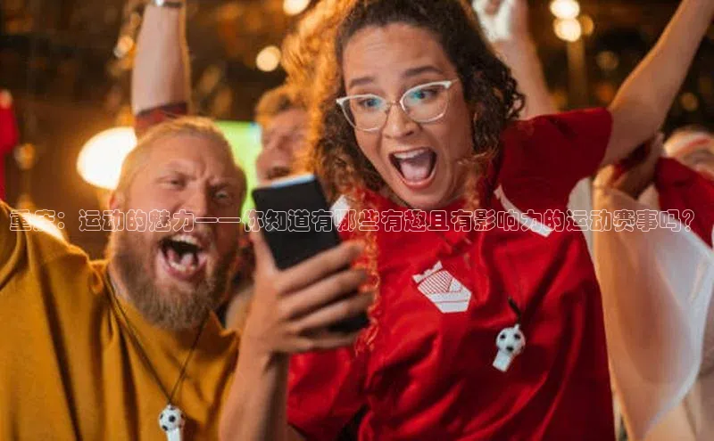 谈球吧网址美团重庆：运动的魅力——你知道有哪些有趣且有影响力的运动赛事吗？