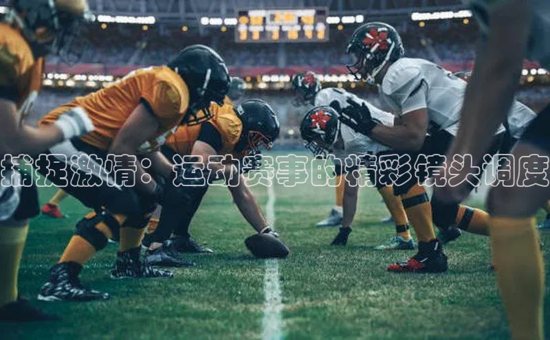 谈球吧体育官网爱慕股份捕捉激情：运动赛事的精彩镜头调度