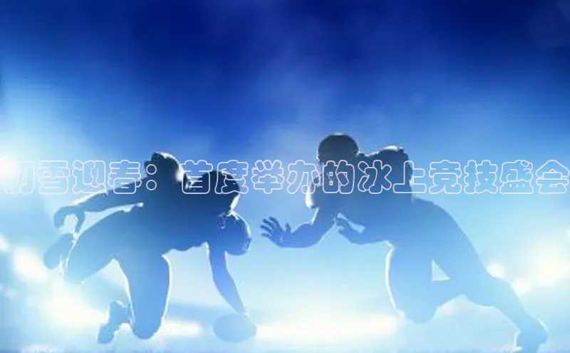 谈球吧官网入口元隆雅图初雪迎春：首度举办的冰上竞技盛会