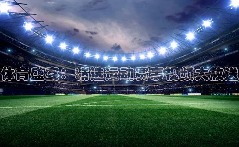 谈球吧下载观星盘体育盛宴：精选运动赛事视频大放送