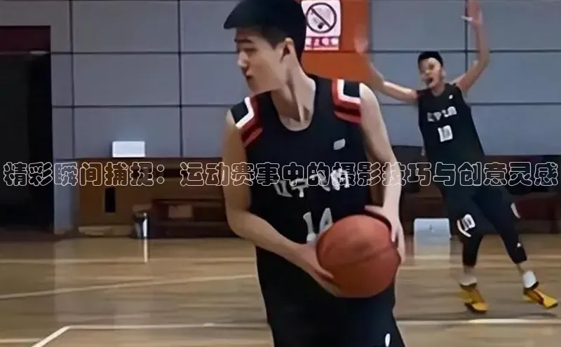 精彩瞬间捕捉：运动赛事中的摄影技巧与创意灵感