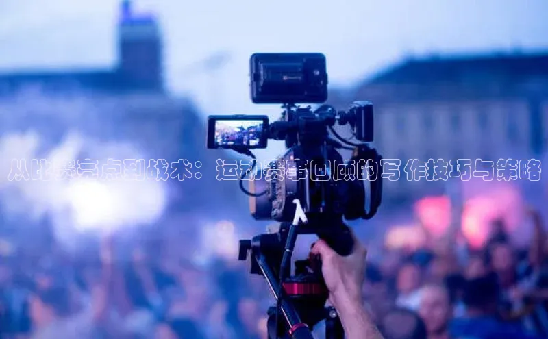从比赛亮点到战术：运动赛事回顾的写作技巧与策略