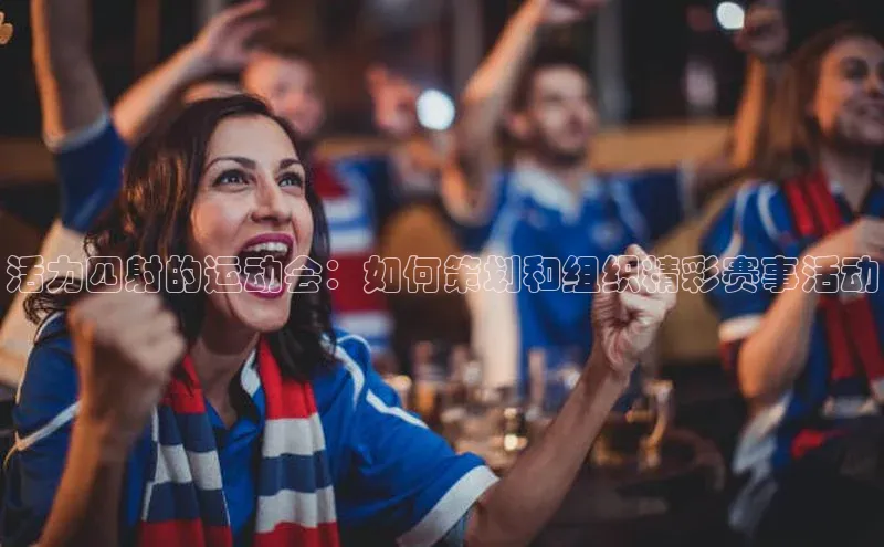 活力四射的运动会：如何策划和组织精彩赛事活动
