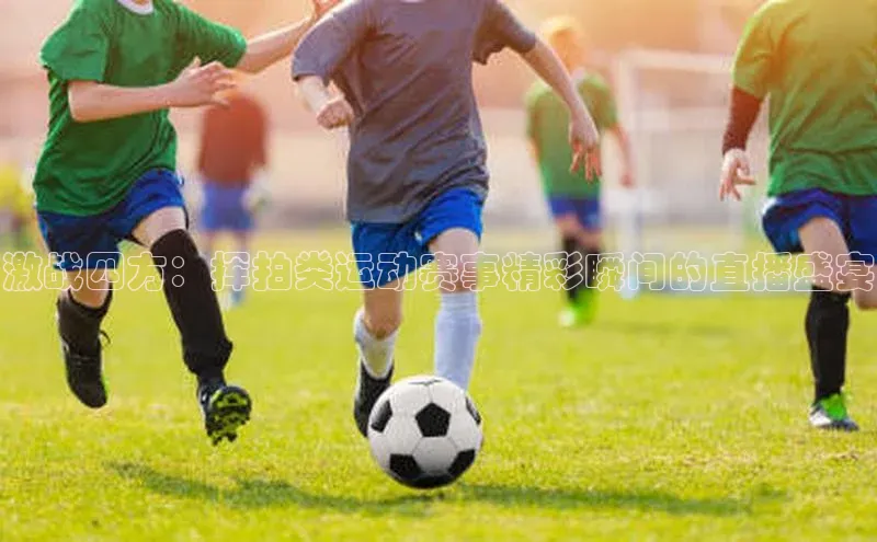 激战四方：挥拍类运动赛事精彩瞬间的直播盛宴