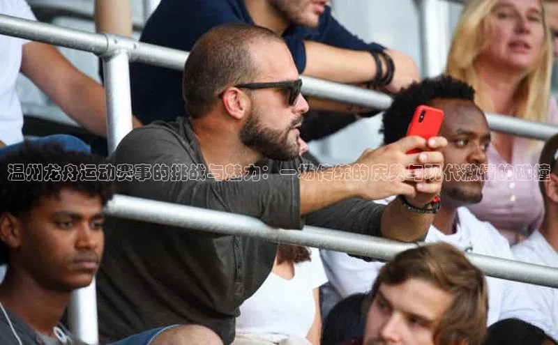 温州龙舟运动赛事的挑战与魅力：一场传统的庆典与现代激情的碰撞