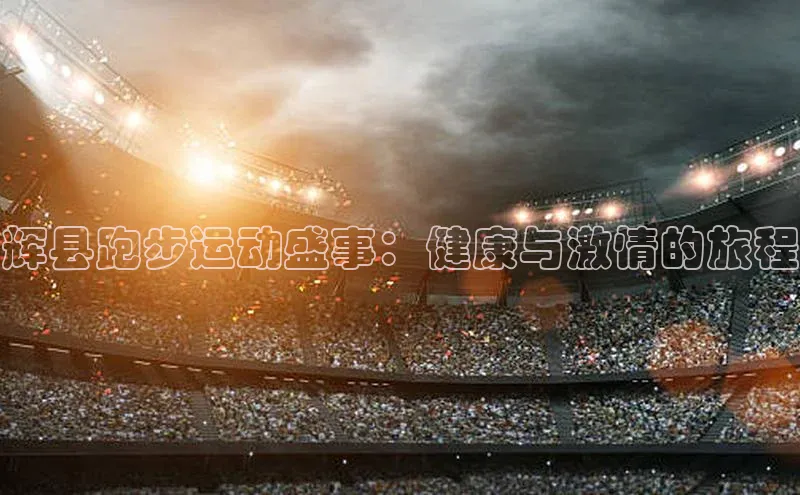辉县跑步运动盛事：健康与激情的旅程
