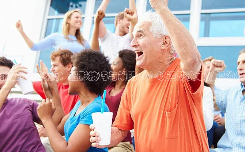 捕捉赛场之美：摄影技巧与策略——以运动赛事拍摄为例