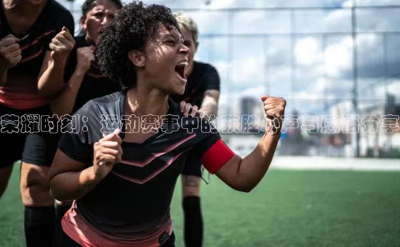 荣耀时刻：运动赛事中的获胜心声与感悟分享