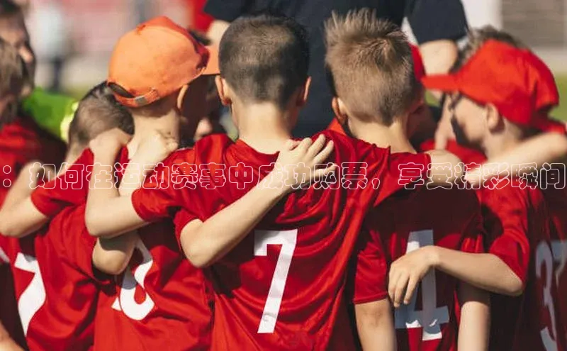 ：如何在运动赛事中成功购票，享受精彩瞬间