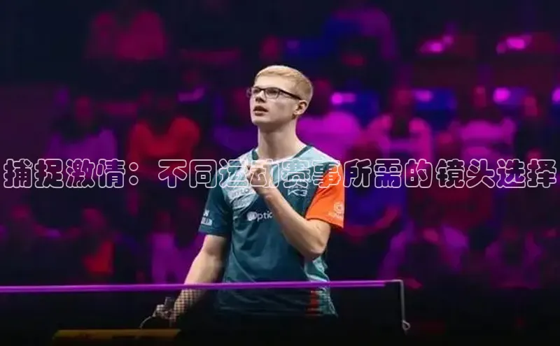 捕捉激情：不同运动赛事所需的镜头选择