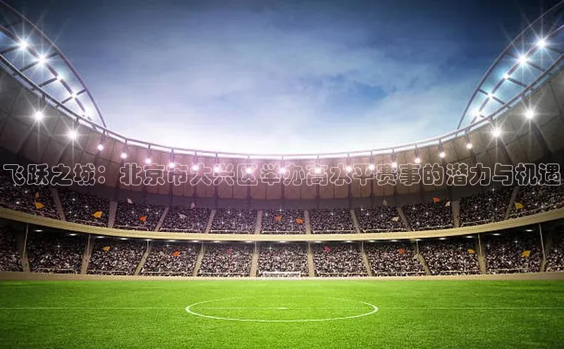 飞跃之城：北京市大兴区举办高水平赛事的潜力与机遇