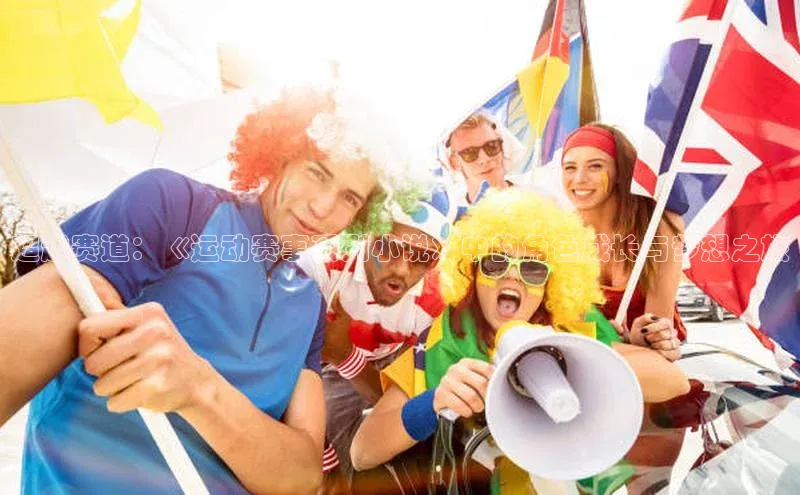 超越赛道：《运动赛事系列小说》中的角色成长与梦想之旅