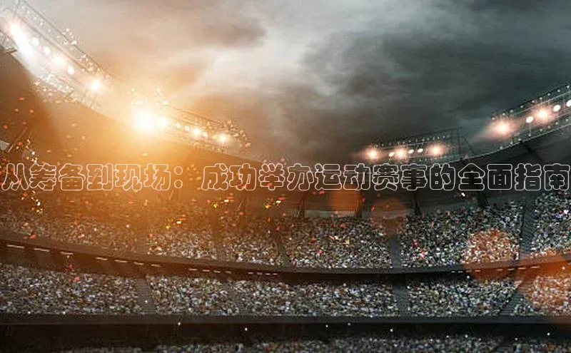 从筹备到现场：成功举办运动赛事的全面指南