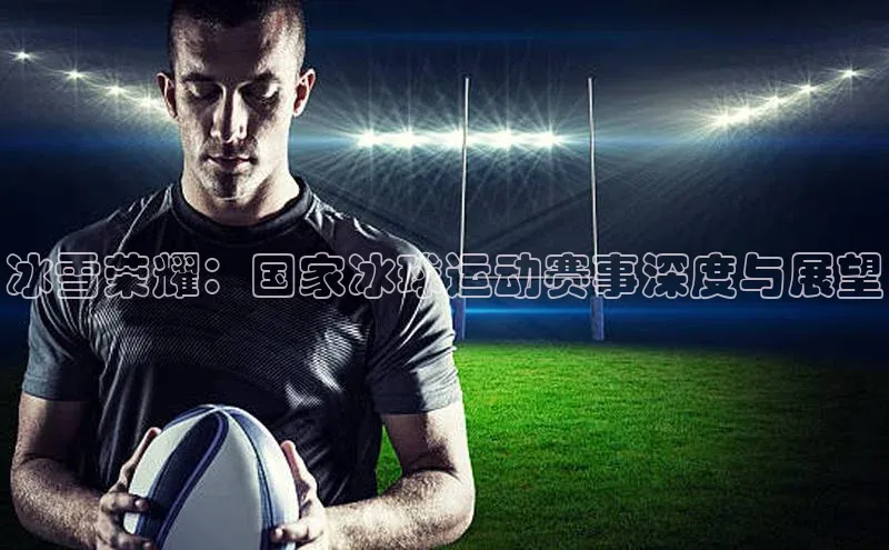 冰雪荣耀：国家冰球运动赛事深度与展望