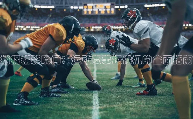 捕捉精彩瞬间：运动赛事摄像机的全面指南