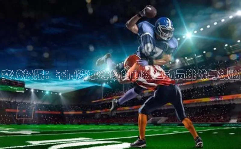 突破极限：不同赛事等级的顶级运动员挑战与机遇