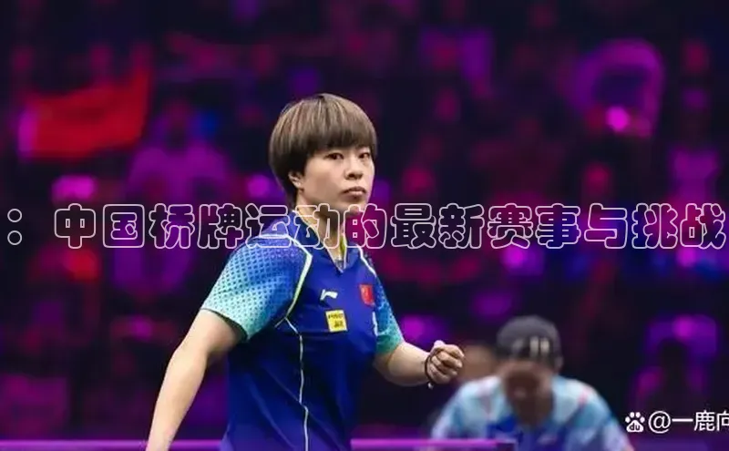 ：中国桥牌运动的最新赛事与挑战