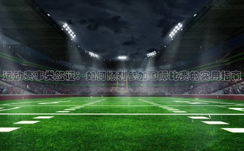 运动赛事类签证：如何顺利参加国际比赛的实用指南