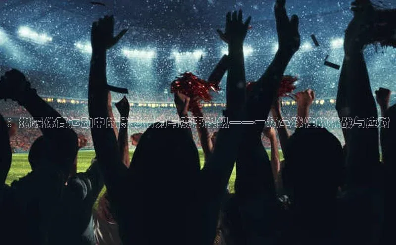 ：揭露体育运动中的博彩行为与赛事操纵——一场全球性的挑战与应对