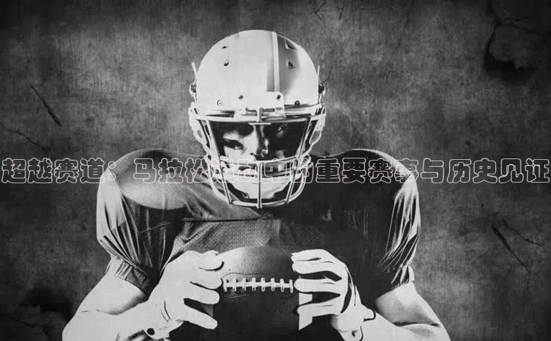 超越赛道：马拉松运动中的重要赛事与历史见证