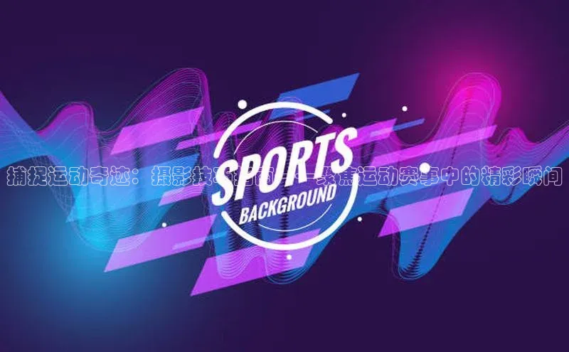捕捉运动奇迹：摄影技巧指南——聚焦运动赛事中的精彩瞬间