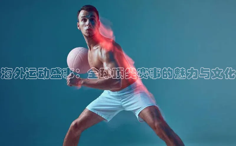 海外运动盛事：全球顶尖赛事的魅力与文化