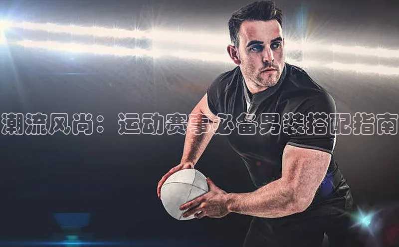 潮流风尚：运动赛事必备男装搭配指南