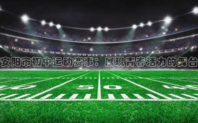 安阳市初中运动赛事：展现青春活力的舞台