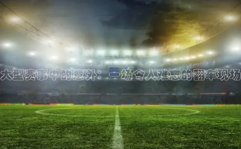 大型赛事中的意外：一场令人难忘的翻车现场