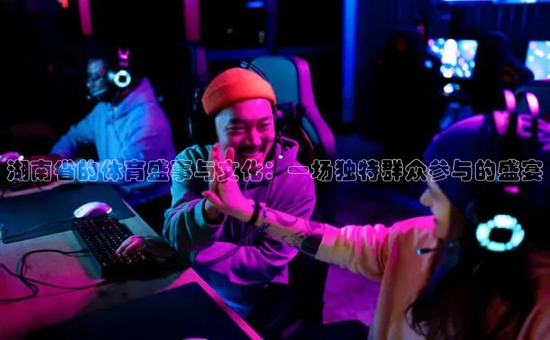 湖南省的体育盛事与文化：一场独特群众参与的盛宴