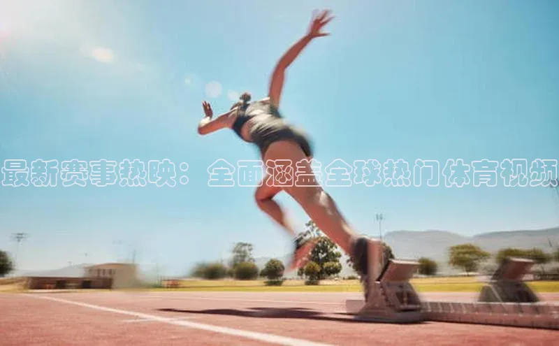 最新赛事热映：全面涵盖全球热门体育视频