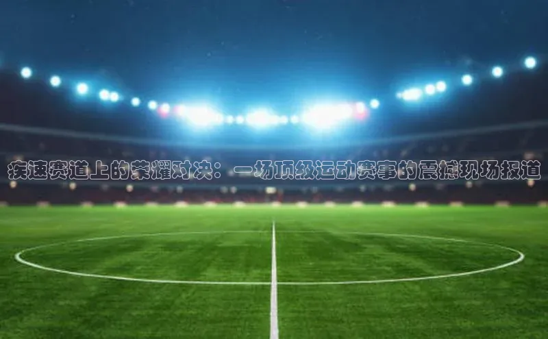 疾速赛道上的荣耀对决：一场顶级运动赛事的震撼现场报道