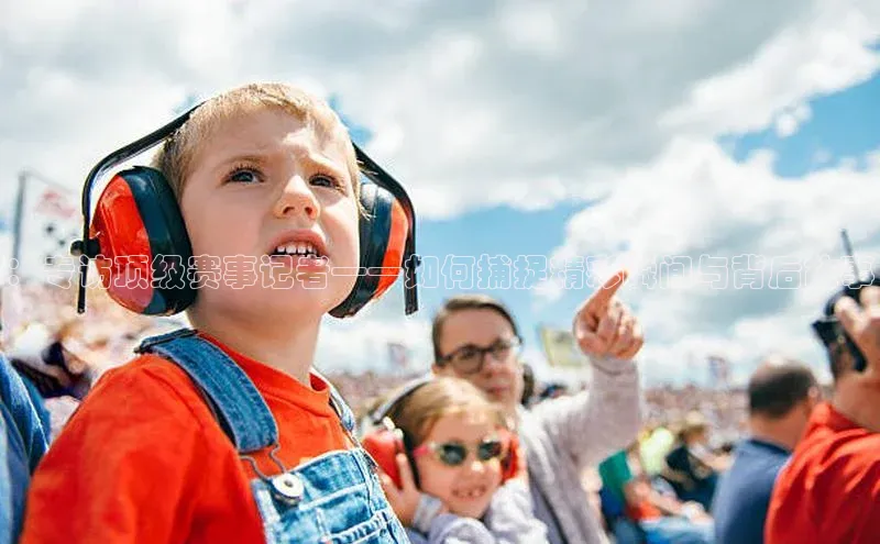 ：专访顶级赛事记者——如何捕捉精彩瞬间与背后故事