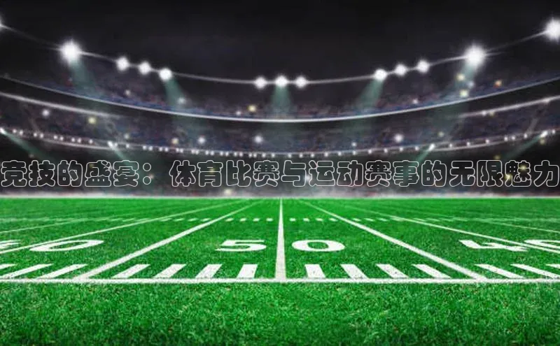 竞技的盛宴：体育比赛与运动赛事的无限魅力