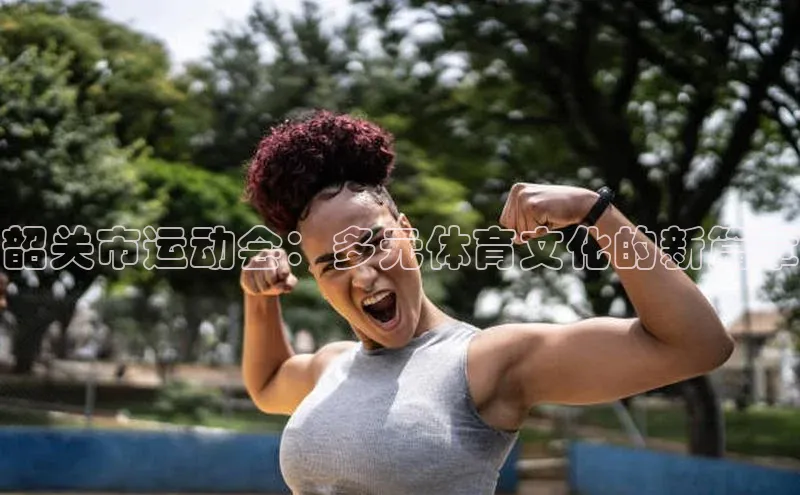 韶关市运动会：多元体育文化的新篇章