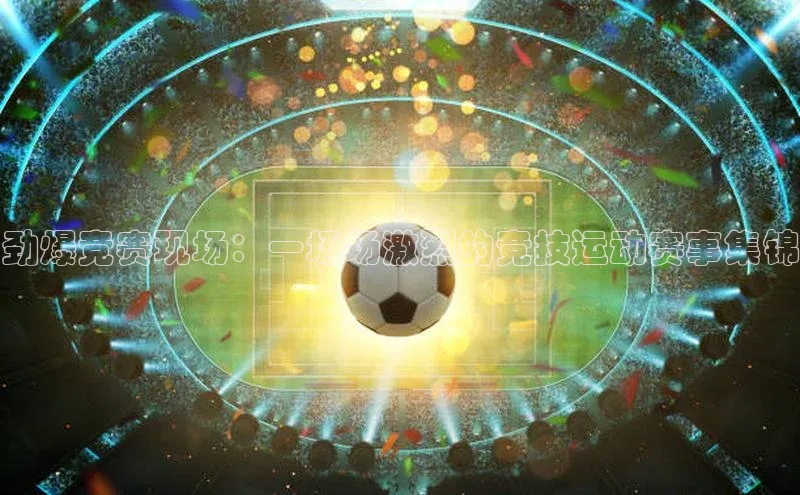 劲爆竞赛现场：一场场激烈的竞技运动赛事集锦