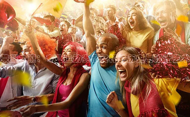 荣耀之巅：专业运动赛事奖杯的历史与设计艺术